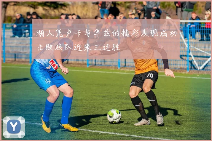 湖人凭卢卡与华兹的精彩表现成功击败狼队迎来三连胜