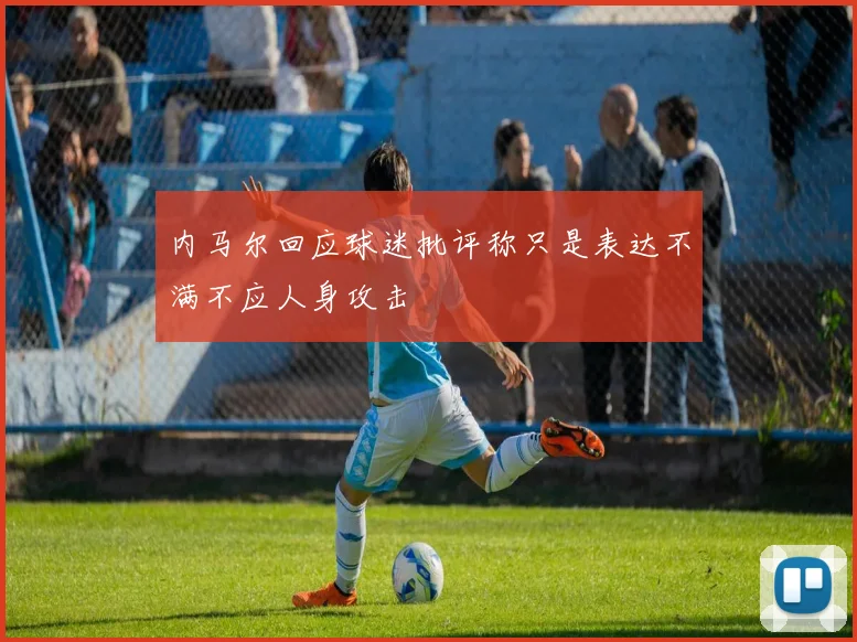 内马尔回应球迷批评称只是表达不满不应人身攻击