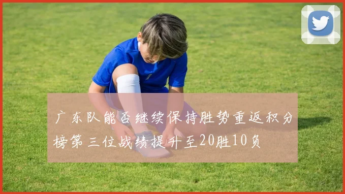 广东队能否继续保持胜势重返积分榜第三位战绩提升至20胜10负