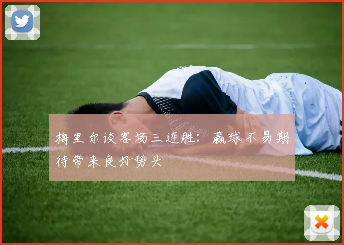 梅里尔谈客场三连胜：赢球不易期待带来良好势头