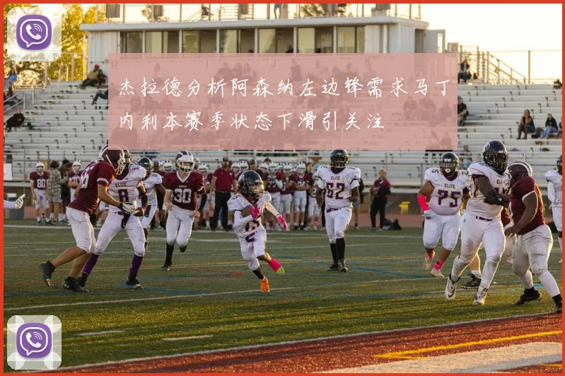 杰拉德分析阿森纳左边锋需求马丁内利本赛季状态下滑引关注