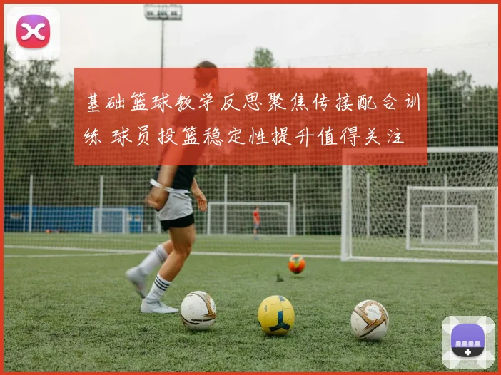 基础篮球教学反思聚焦传接配合训练 球员投篮稳定性提升值得关注