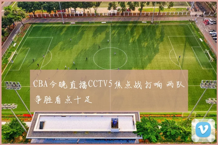 CBA今晚直播CCTV5焦点战打响 两队争胜看点十足