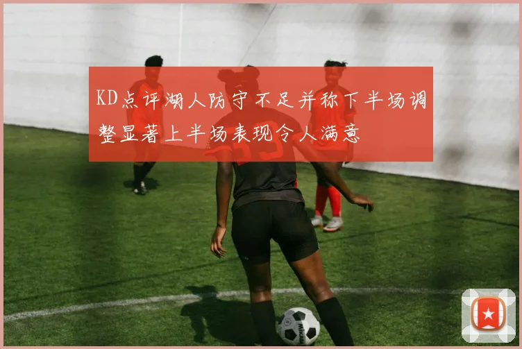 KD点评湖人防守不足并称下半场调整显著上半场表现令人满意