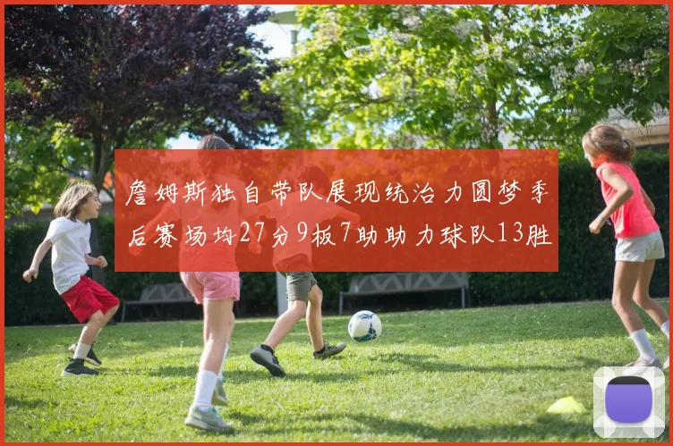 詹姆斯独自带队展现统治力圆梦季后赛场均27分9板7助助力球队13胜5负