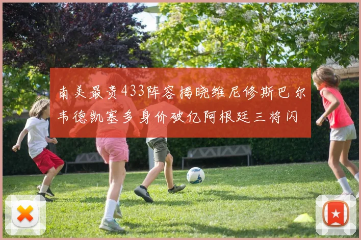 南美最贵433阵容揭晓维尼修斯巴尔韦德凯塞多身价破亿阿根廷三将闪耀其中