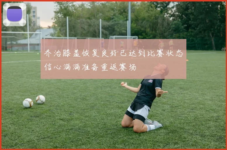 乔治膝盖恢复良好已达到比赛状态信心满满准备重返赛场