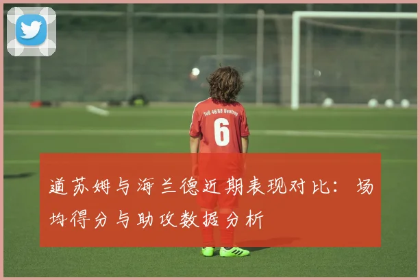 道苏姆与海兰德近期表现对比：场均得分与助攻数据分析