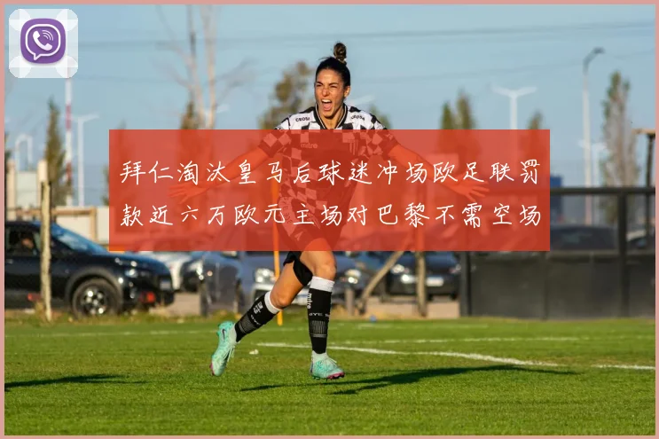 拜仁淘汰皇马后球迷冲场欧足联罚款近六万欧元主场对巴黎不需空场