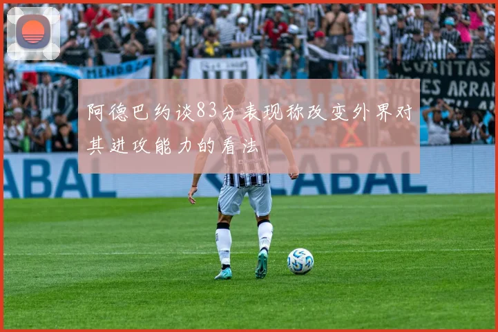 阿德巴约谈83分表现称改变外界对其进攻能力的看法