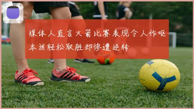 媒体人直言火箭比赛表现令人作呕本该轻松取胜却惨遭逆转