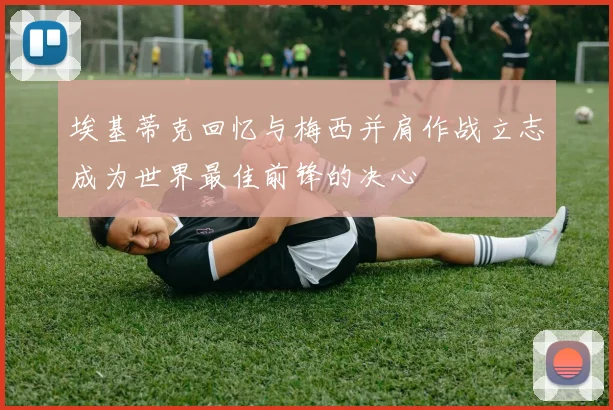 埃基蒂克回忆与梅西并肩作战立志成为世界最佳前锋的决心