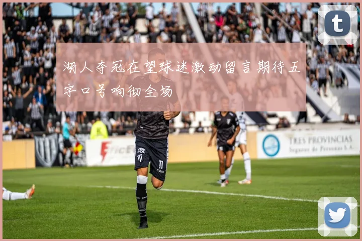 湖人夺冠在望球迷激动留言期待五字口号响彻全场