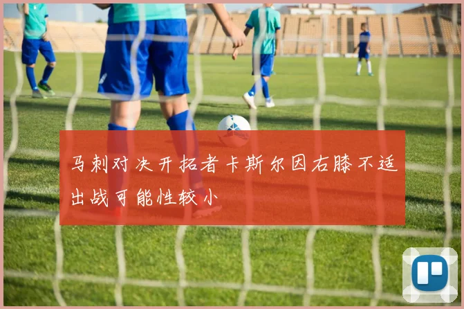 马刺对决开拓者卡斯尔因右膝不适出战可能性较小