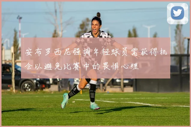 安布罗西尼强调年轻球员需获得机会以避免比赛中的畏惧心理