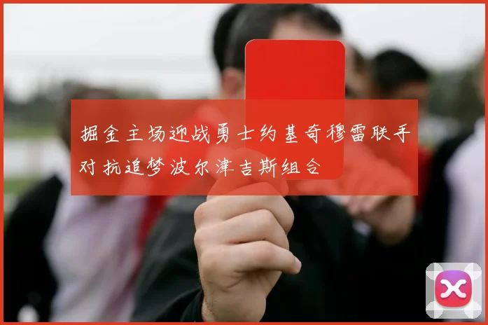 掘金主场迎战勇士约基奇穆雷联手对抗追梦波尔津吉斯组合