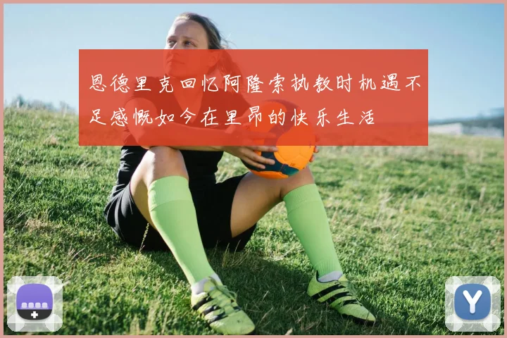 恩德里克回忆阿隆索执教时机遇不足感慨如今在里昂的快乐生活