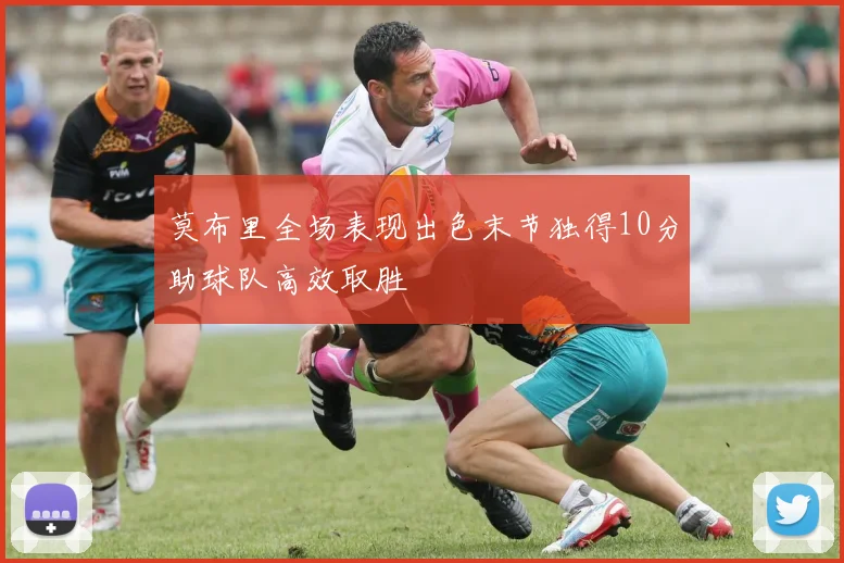 莫布里全场表现出色末节独得10分助球队高效取胜
