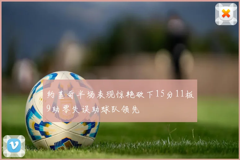 约基奇半场表现惊艳砍下15分11板9助零失误助球队领先