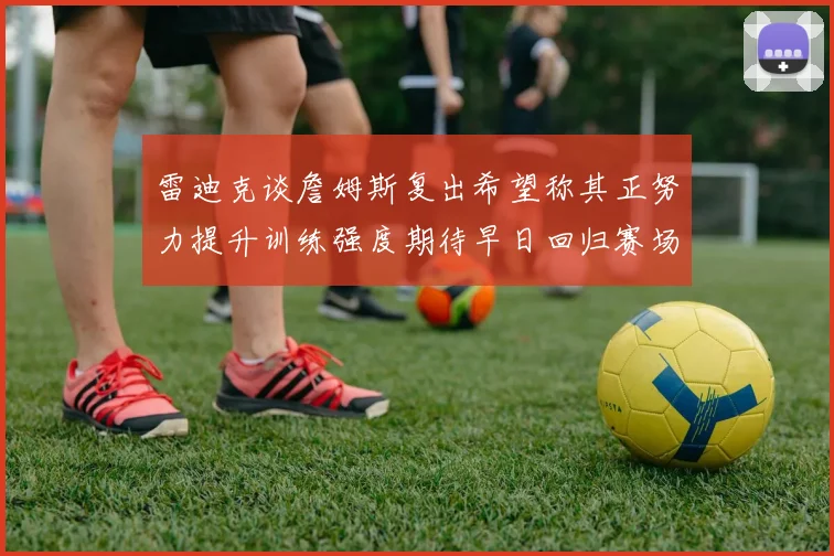 雷迪克谈詹姆斯复出希望称其正努力提升训练强度期待早日回归赛场