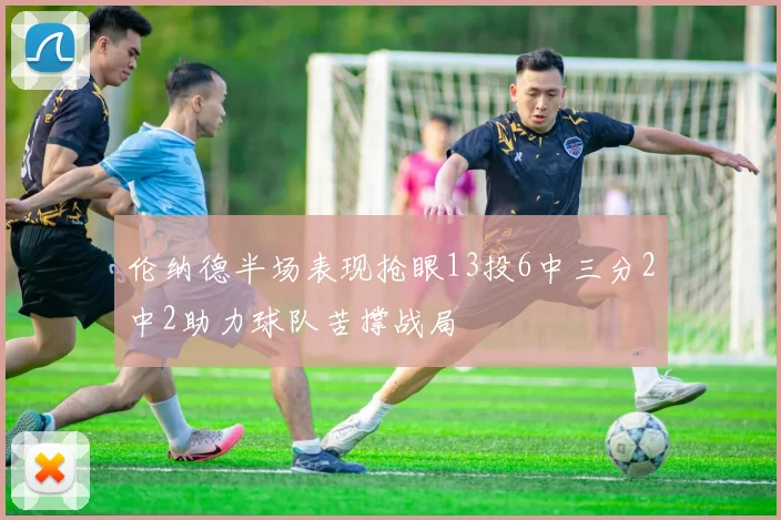 伦纳德半场表现抢眼13投6中三分2中2助力球队苦撑战局