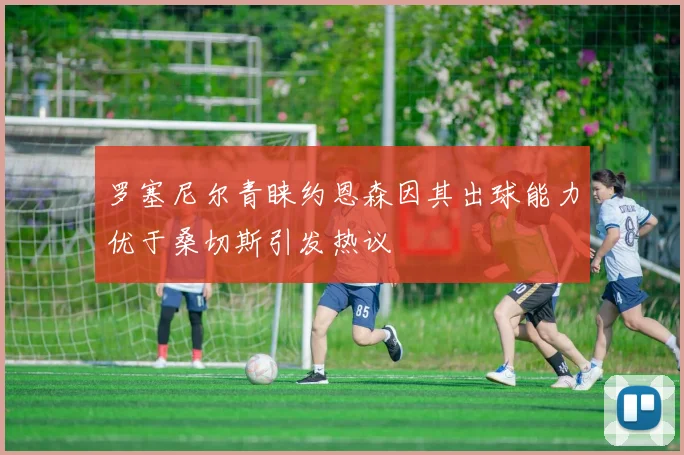 罗塞尼尔青睐约恩森因其出球能力优于桑切斯引发热议