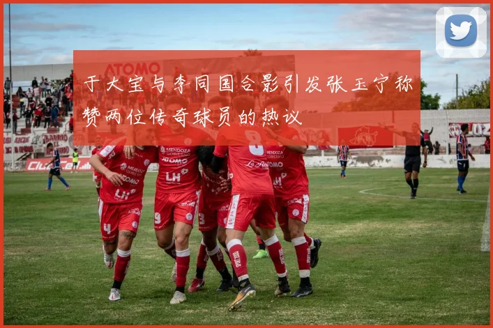 于大宝与李同国合影引发张玉宁称赞两位传奇球员的热议