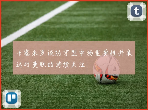 卡塞米罗谈防守型中场重要性并表达对曼联的持续关注