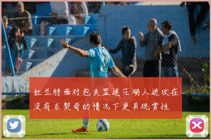 杜兰特面对包夹显迷茫湖人进攻在没有东契奇的情况下更具观赏性