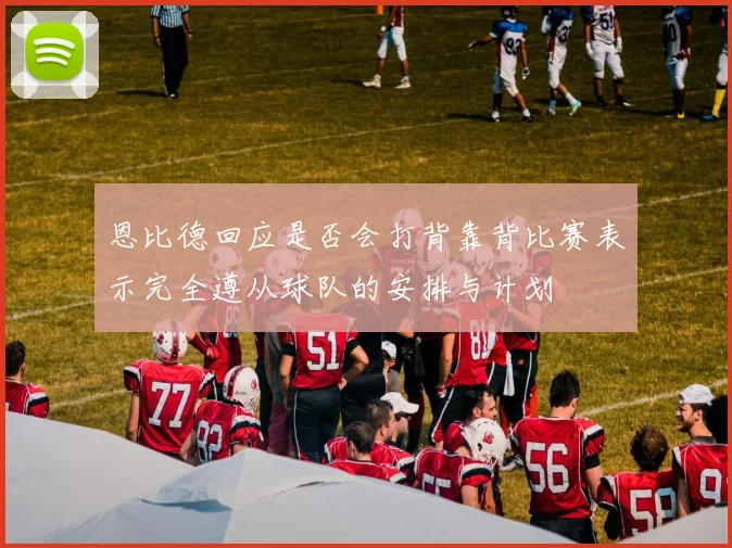 恩比德回应是否会打背靠背比赛表示完全遵从球队的安排与计划