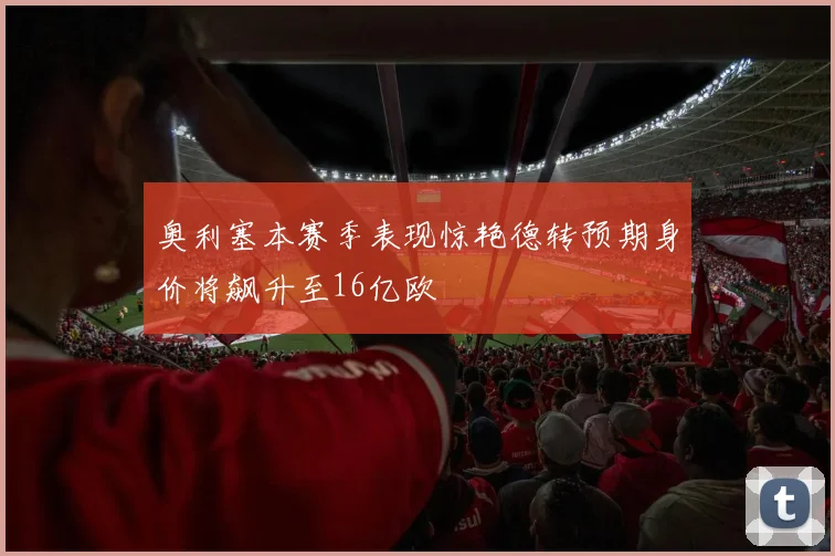 奥利塞本赛季表现惊艳德转预期身价将飙升至16亿欧