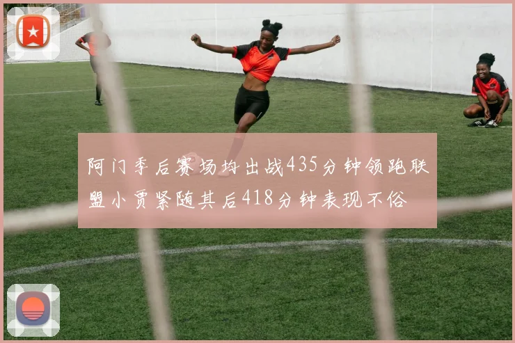 阿门季后赛场均出战435分钟领跑联盟小贾紧随其后418分钟表现不俗