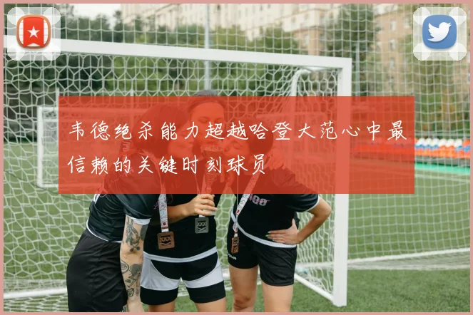 韦德绝杀能力超越哈登大范心中最信赖的关键时刻球员