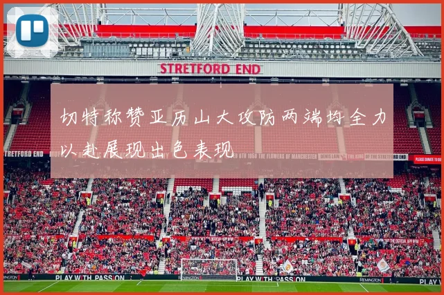 切特称赞亚历山大攻防两端均全力以赴展现出色表现
