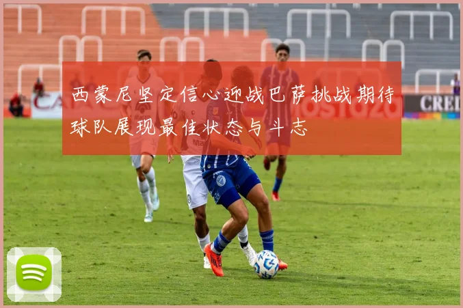 西蒙尼坚定信心迎战巴萨挑战期待球队展现最佳状态与斗志