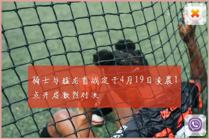 骑士与猛龙首战定于4月19日凌晨1点开启激烈对决