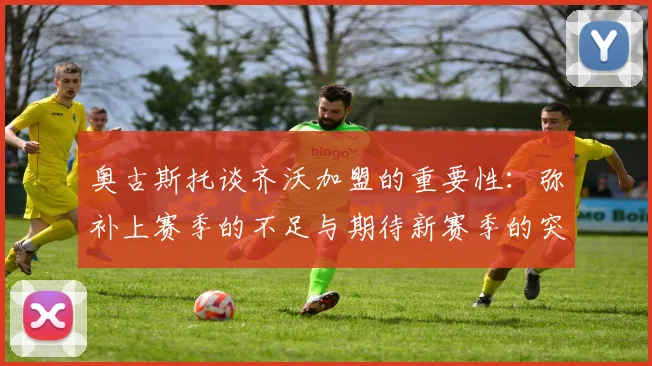 奥古斯托谈齐沃加盟的重要性：弥补上赛季的不足与期待新赛季的突破