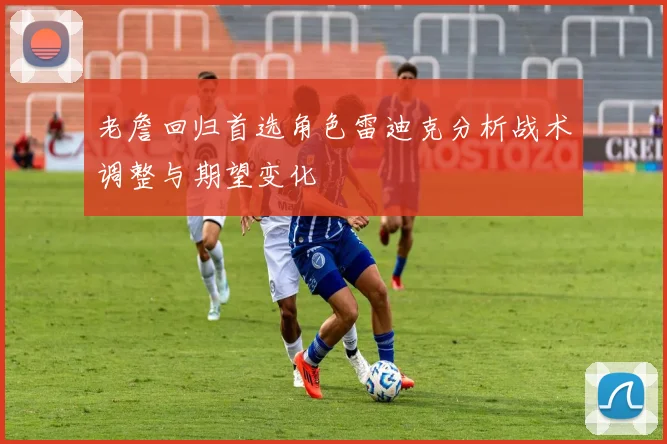 老詹回归首选角色雷迪克分析战术调整与期望变化