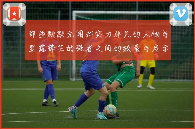 那些默默无闻却实力非凡的人物与显露锋芒的强者之间的较量与启示