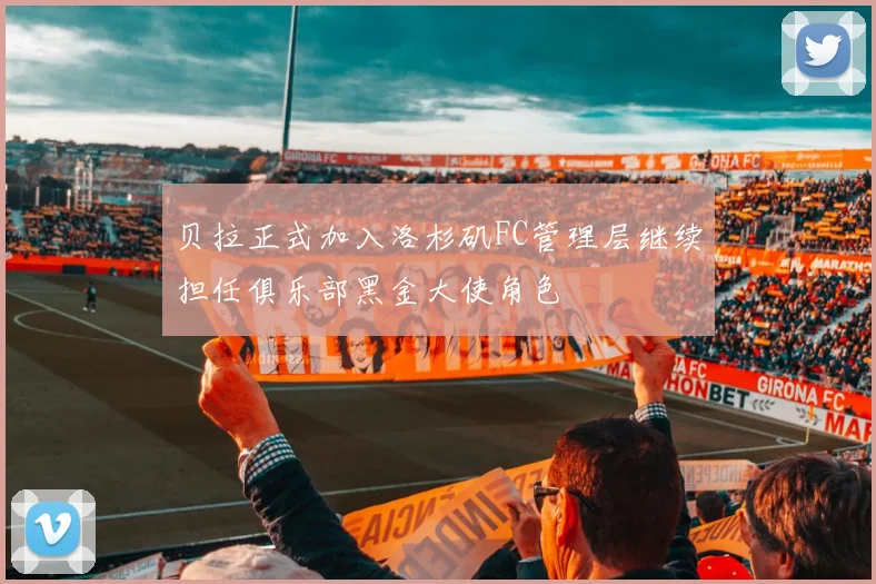 贝拉正式加入洛杉矶FC管理层继续担任俱乐部黑金大使角色
