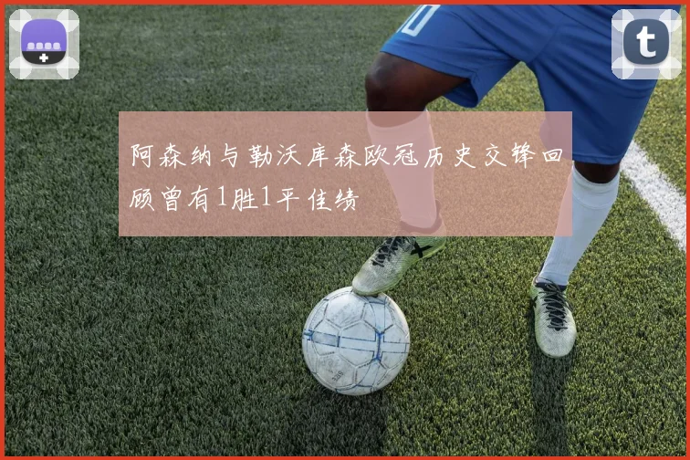 阿森纳与勒沃库森欧冠历史交锋回顾曾有1胜1平佳绩