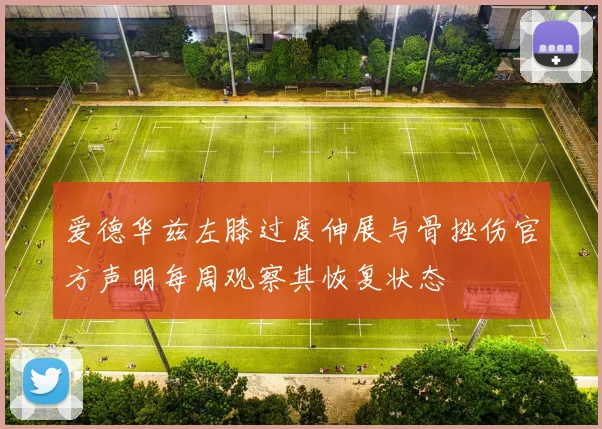 爱德华兹左膝过度伸展与骨挫伤官方声明每周观察其恢复状态