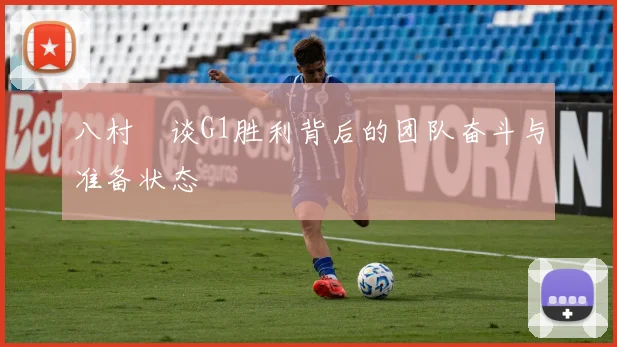 八村塁谈G1胜利背后的团队奋斗与准备状态