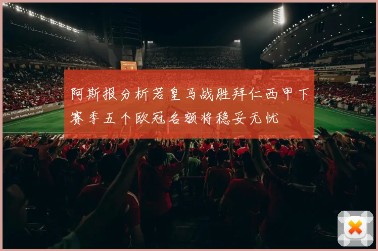阿斯报分析若皇马战胜拜仁西甲下赛季五个欧冠名额将稳妥无忧
