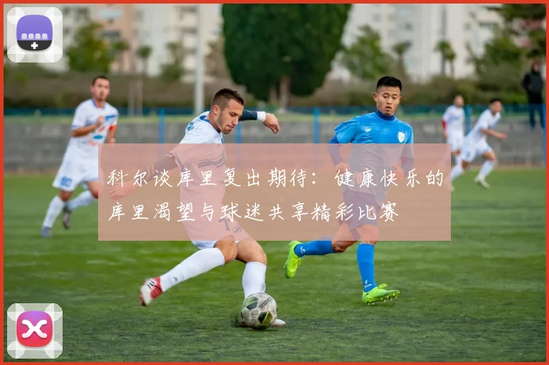 科尔谈库里复出期待：健康快乐的库里渴望与球迷共享精彩比赛