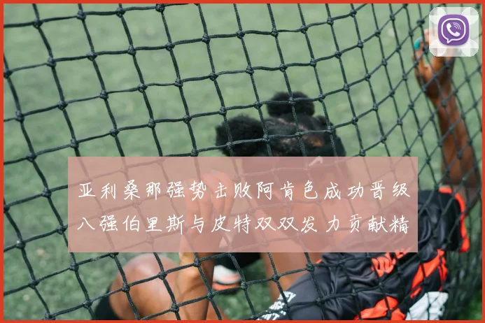 亚利桑那强势击败阿肯色成功晋级八强伯里斯与皮特双双发力贡献精彩表现