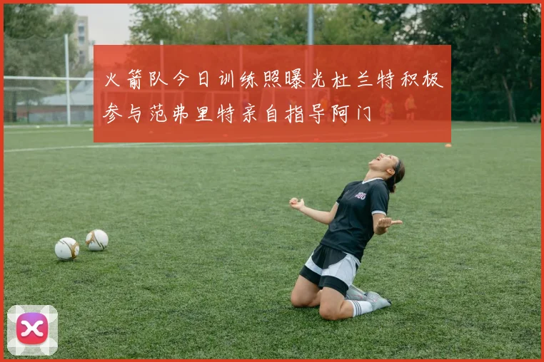 火箭队今日训练照曝光杜兰特积极参与范弗里特亲自指导阿门