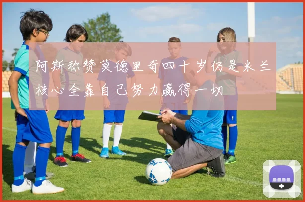 阿斯称赞莫德里奇四十岁仍是米兰核心全靠自己努力赢得一切