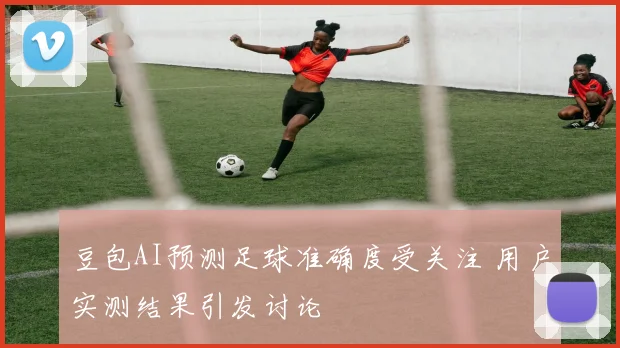 豆包AI预测足球准确度受关注 用户实测结果引发讨论