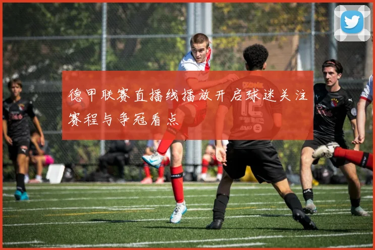 德甲联赛直播线播放开启球迷关注赛程与争冠看点